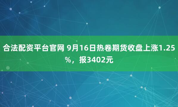 合法配资平台官网 9月16日热卷期货收盘上涨1.25%，报3402元