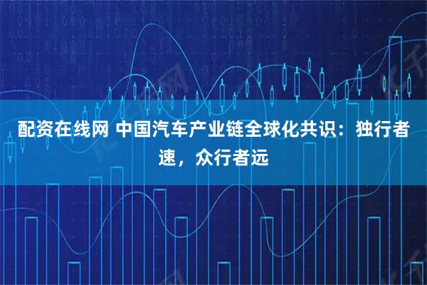 配资在线网 中国汽车产业链全球化共识：独行者速，众行者远