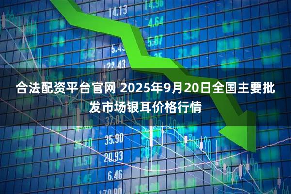 合法配资平台官网 2025年9月20日全国主要批发市场银耳价格行情