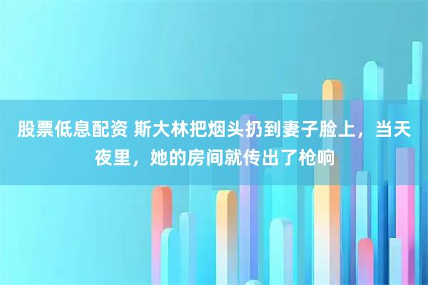 股票低息配资 斯大林把烟头扔到妻子脸上，当天夜里，她的房间就传出了枪响