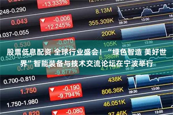 股票低息配资 全球行业盛会！“绿色智造 美好世界”智能装备与技术交流论坛在宁波举行