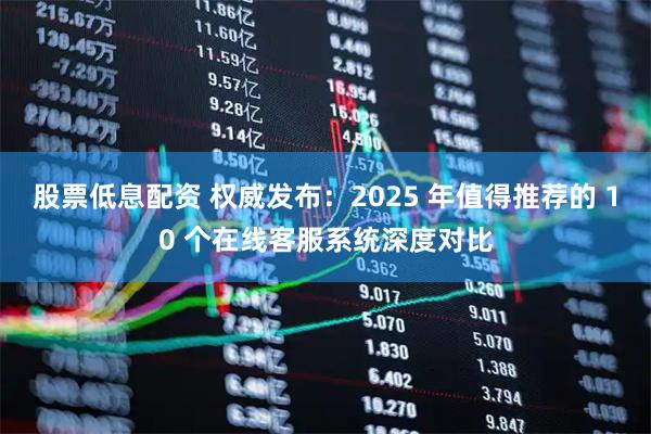 股票低息配资 权威发布：2025 年值得推荐的 10 个在线客服系统深度对比