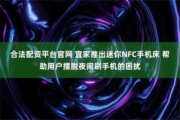 合法配资平台官网 宜家推出迷你NFC手机床 帮助用户摆脱夜间刷手机的困扰