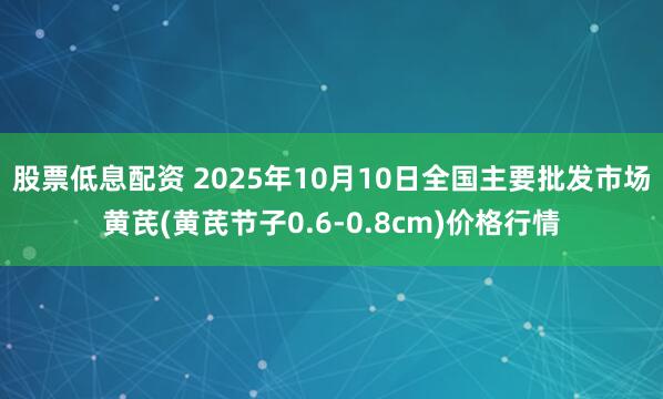股票低息配资 2025年10月10日全国主要批发市场黄芪(黄芪节子0.6-0.8cm)价格行情