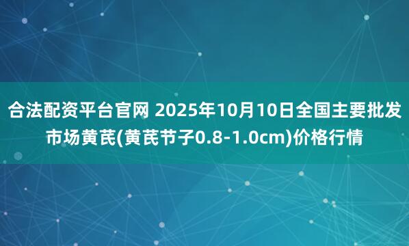 合法配资平台官网 2025年10月10日全国主要批发市场黄芪(黄芪节子0.8-1.0cm)价格行情