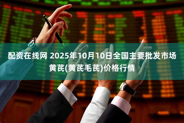 配资在线网 2025年10月10日全国主要批发市场黄芪(黄芪毛芪)价格行情