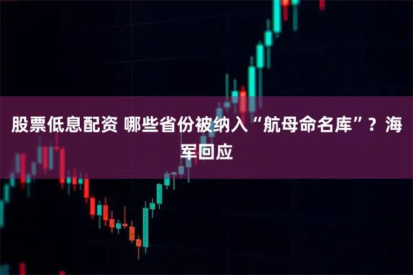 股票低息配资 哪些省份被纳入“航母命名库”？海军回应