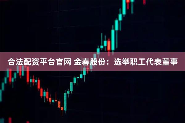 合法配资平台官网 金春股份：选举职工代表董事
