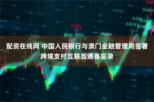 配资在线网 中国人民银行与澳门金融管理局签署跨境支付互联互通备忘录