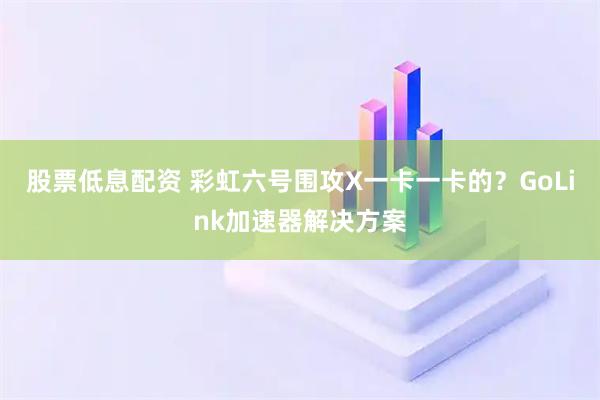 股票低息配资 彩虹六号围攻X一卡一卡的？GoLink加速器解决方案