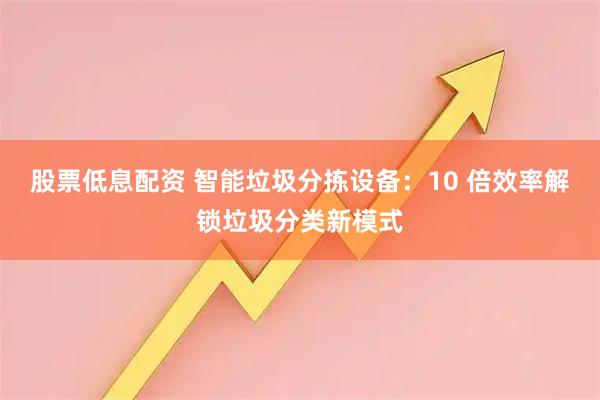 股票低息配资 智能垃圾分拣设备：10 倍效率解锁垃圾分类新模式