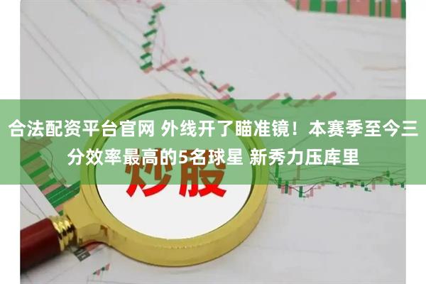 合法配资平台官网 外线开了瞄准镜!本赛季至今三分效率最高的5名球星 新秀力压库里