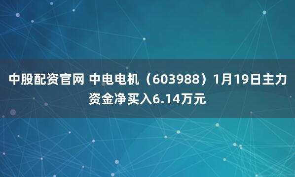 中股配资官网 中电电机（603988）1月19日主力资金净买入6.14万元