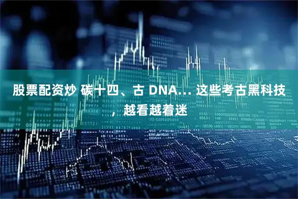 股票配资炒 碳十四、古 DNA… 这些考古黑科技，越看越着迷