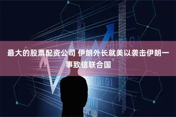 最大的股票配资公司 伊朗外长就美以袭击伊朗一事致信联合国
