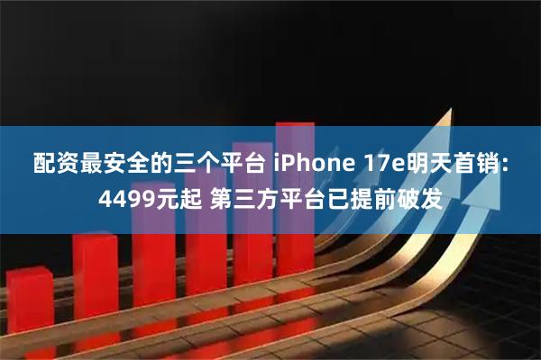 配资最安全的三个平台 iPhone 17e明天首销：4499元起 第三方平台已提前破发