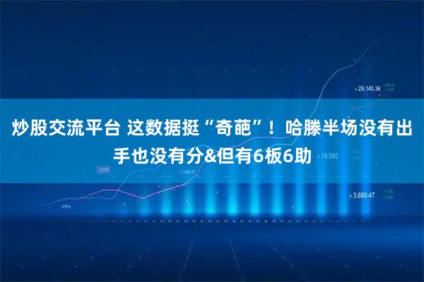 炒股交流平台 这数据挺“奇葩”！哈滕半场没有出手也没有分&但有6板6助