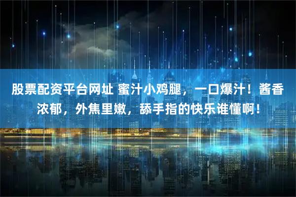 股票配资平台网址 蜜汁小鸡腿，一口爆汁！酱香浓郁，外焦里嫩，舔手指的快乐谁懂啊！