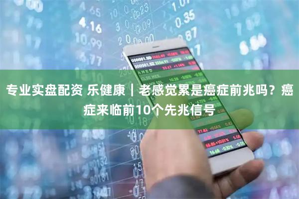 专业实盘配资 乐健康｜老感觉累是癌症前兆吗？癌症来临前10个先兆信号
