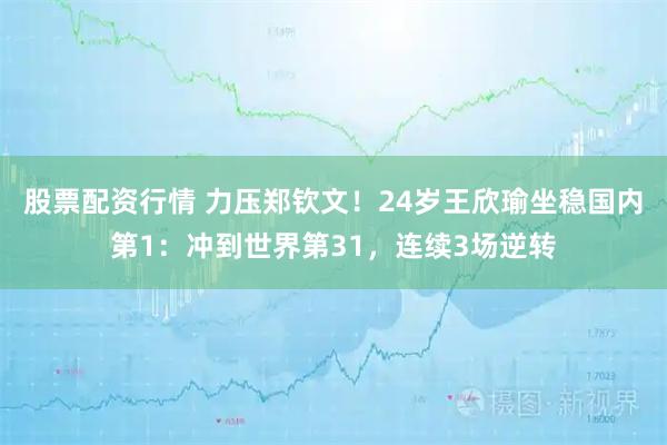股票配资行情 力压郑钦文!24岁王欣瑜坐稳国内第1:冲到世界第31,连续3场逆转