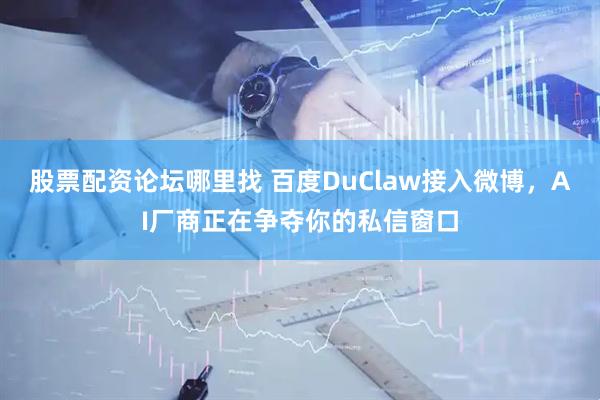股票配资论坛哪里找 百度DuClaw接入微博,AI厂商正在争夺你的私信窗口