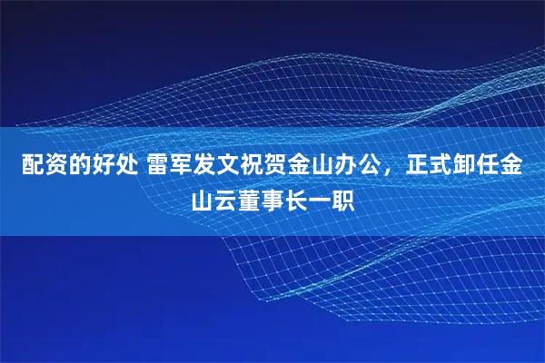 配资的好处 雷军发文祝贺金山办公,正式卸任金山云董事长一职