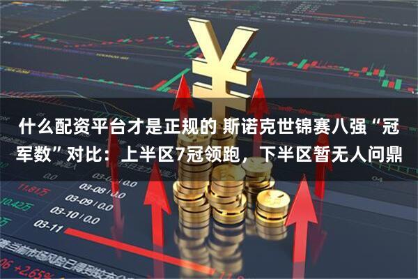 什么配资平台才是正规的 斯诺克世锦赛八强“冠军数”对比：上半区7冠领跑，下半区暂无人问鼎