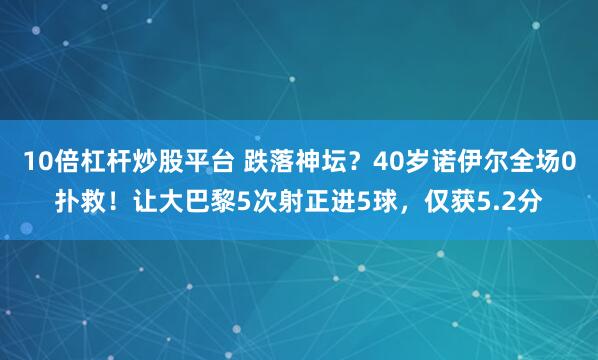 10倍杠杆炒股平台 跌落神坛？40岁诺伊尔全场0扑救！让大巴黎5次射正进5球，仅获5.2分