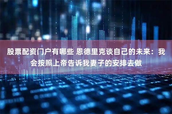 股票配资门户有哪些 恩德里克谈自己的未来：我会按照上帝告诉我妻子的安排去做