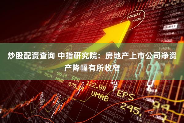 炒股配资查询 中指研究院：房地产上市公司净资产降幅有所收窄