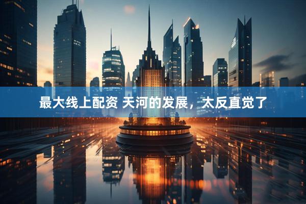 最大线上配资 天河的发展，太反直觉了