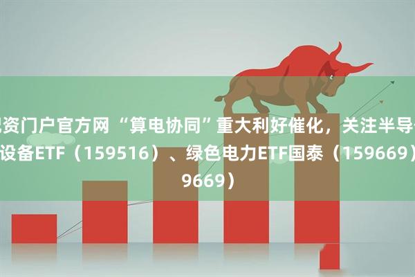 配资门户官方网 “算电协同”重大利好催化，关注半导体设备ETF（159516）、绿色电力ETF国泰（159669）