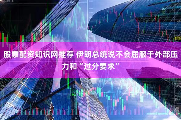 股票配资知识网推荐 伊朗总统说不会屈服于外部压力和“过分要求”