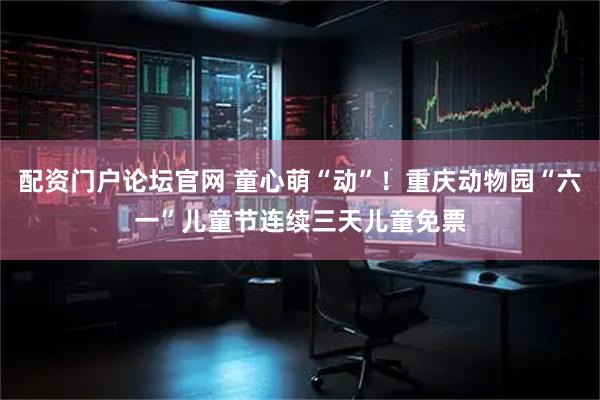 配资门户论坛官网 童心萌“动”！重庆动物园“六一”儿童节连续三天儿童免票