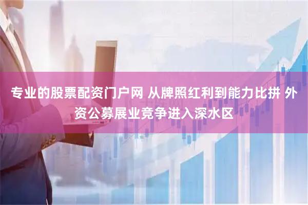 专业的股票配资门户网 从牌照红利到能力比拼 外资公募展业竞争进入深水区
