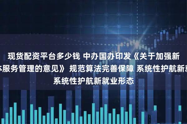 现货配资平台多少钱 中办国办印发《关于加强新就业群体服务管理的意见》 规范算法完善保障 系统性护航新就业形态
